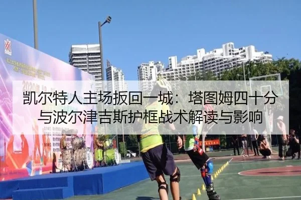 凯尔特人主场扳回一城：塔图姆四十分与波尔津吉斯护框战术解读与影响